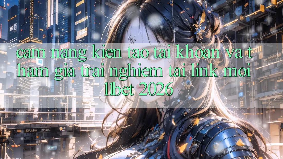 Cẩm nang Kiến tạo tài khoản Và Tham Gia Trải Nghiệm Tại Link Mới 11bet 2026