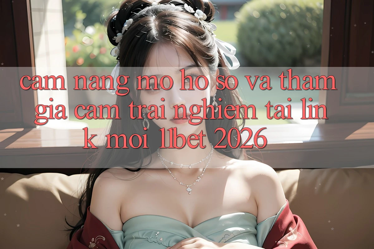 Cẩm nang Mở hồ sơ Và Tham Gia Cảm trải nghiệm Tại Link Mới 11bet 2026