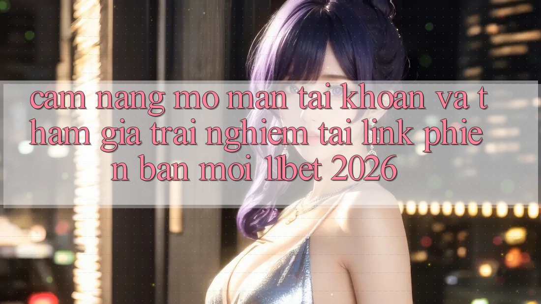 Cẩm nang Mở màn tài khoản Và Tham Gia Trải Nghiệm Tại Link Phiên bản mới 11bet 2026