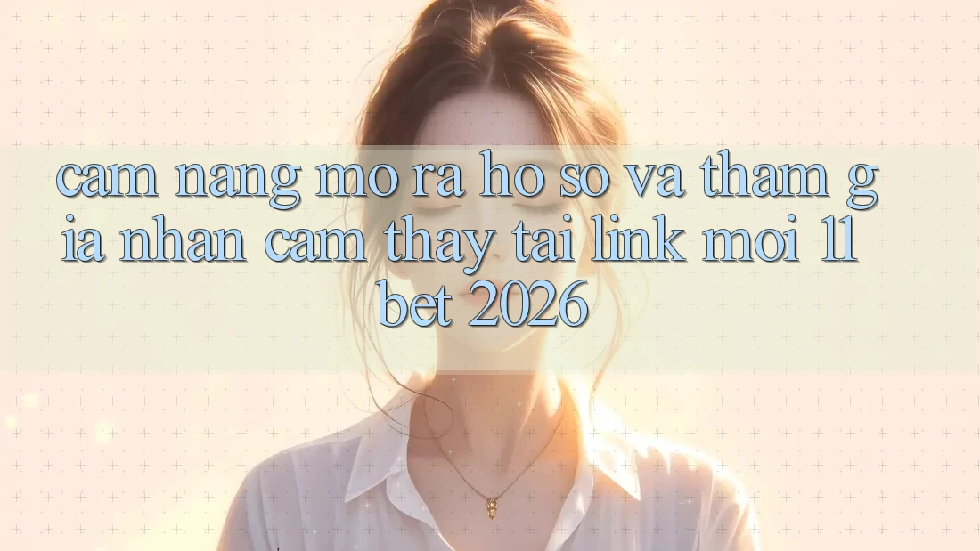 Cẩm nang Mở ra hồ sơ Và Tham Gia Nhận cảm thấy Tại Link Mới 11bet 2026