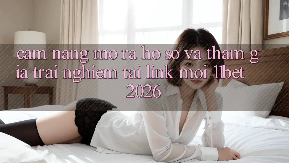 Cẩm nang Mở ra hồ sơ Và Tham Gia Trải Nghiệm Tại Link Mới 11bet 2026