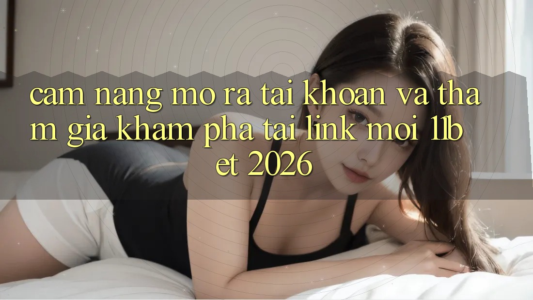 Cẩm nang Mở ra tài khoản Và Tham Gia Khám phá Tại Link Mới 11bet 2026