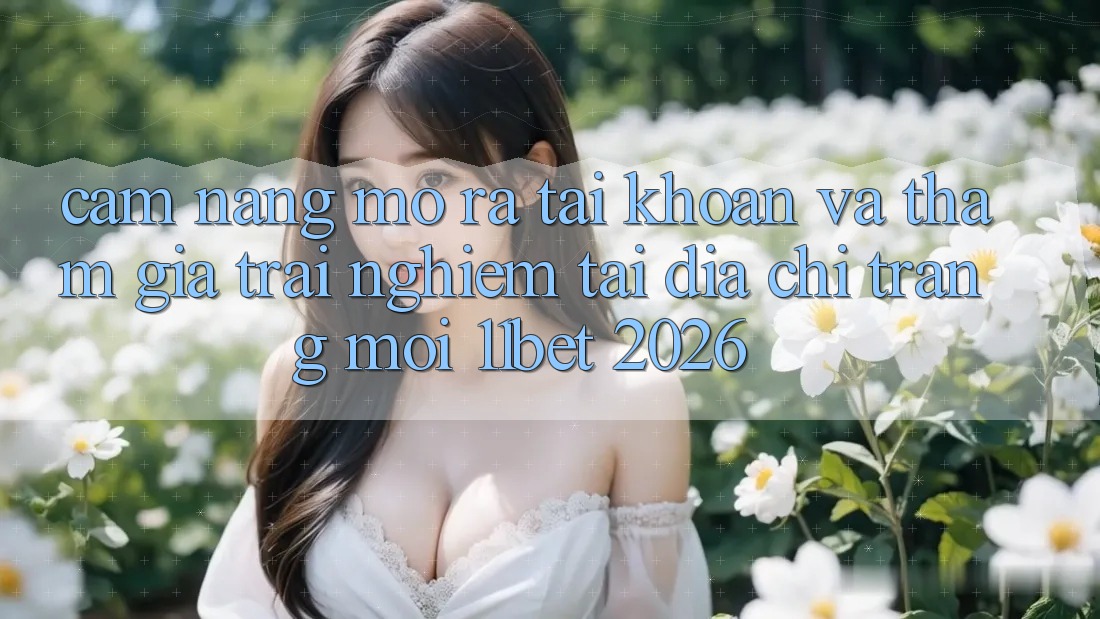 Cẩm nang Mở ra tài khoản Và Tham Gia Trải nghiệm Tại Địa chỉ trang Mới 11bet 2026 Cẩm nang Mở ra tài khoản Và Tham Gia Trải nghiệm Tại Địa chỉ trang Mới 11bet 2026