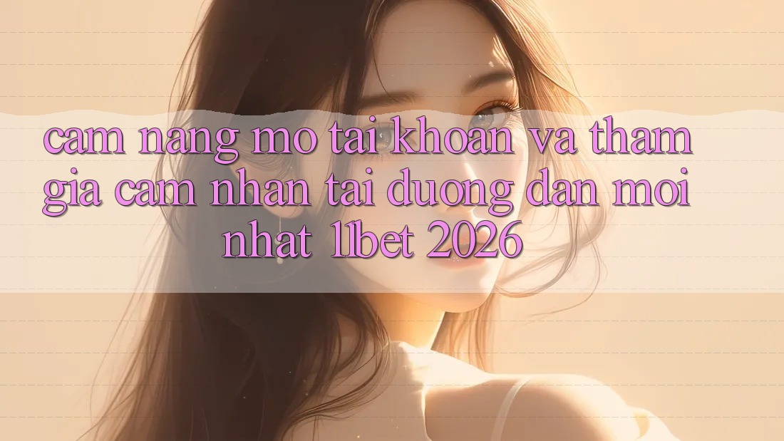 Cẩm nang Mở tài khoản Và Tham Gia Cảm nhận Tại Đường dẫn Mới nhất 11bet 2026