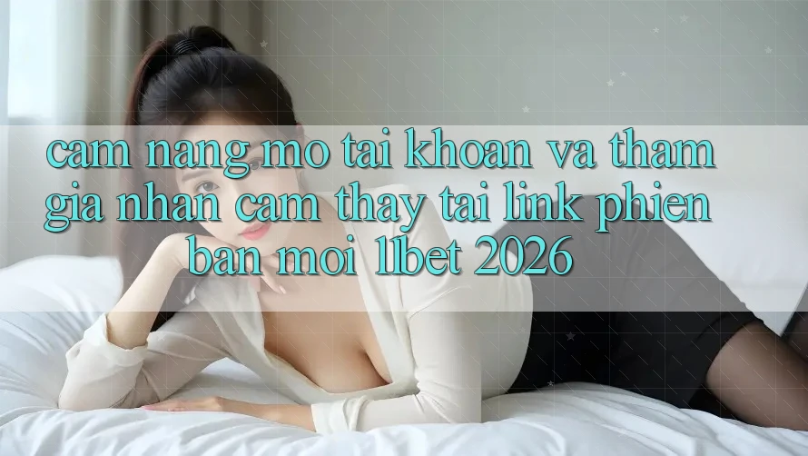 Cẩm nang Mở tài khoản Và Tham Gia Nhận cảm thấy Tại Link Phiên bản mới 11bet 2026