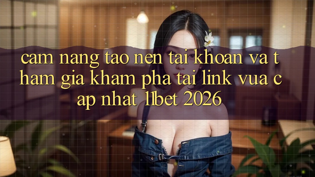 Cẩm nang Tạo nên tài khoản Và Tham Gia Khám phá Tại Link Vừa cập nhật 11bet 2026