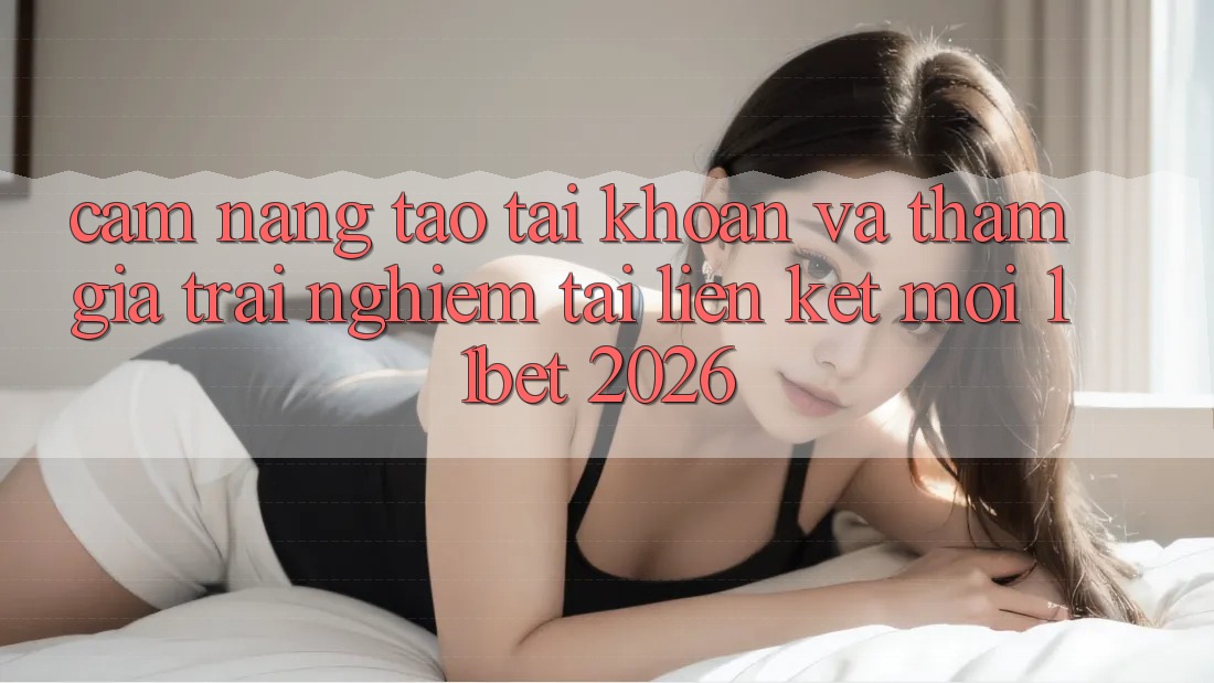 Cẩm nang Tạo tài khoản Và Tham Gia Trải nghiệm Tại Liên kết Mới 11bet 2026 Cẩm nang Tạo tài khoản Và Tham Gia Trải nghiệm Tại Liên kết Mới 11bet 2026