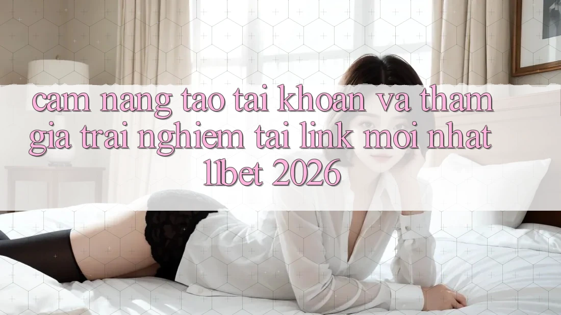 Cẩm nang Tạo tài khoản Và Tham Gia Trải Nghiệm Tại Link Mới nhất 11bet 2026 Cẩm nang Tạo tài khoản Và Tham Gia Trải Nghiệm Tại Link Mới nhất 11bet 2026
