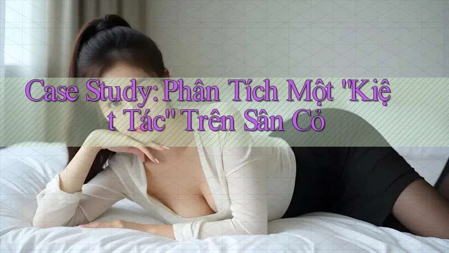 Case Study: Phân Tích Một “Kiệt Tác” Trên Sân Cỏ