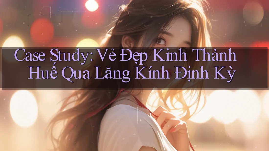 Case Study: Vẻ Đẹp Kinh Thành Huế Qua Lăng Kính Định Kỳ