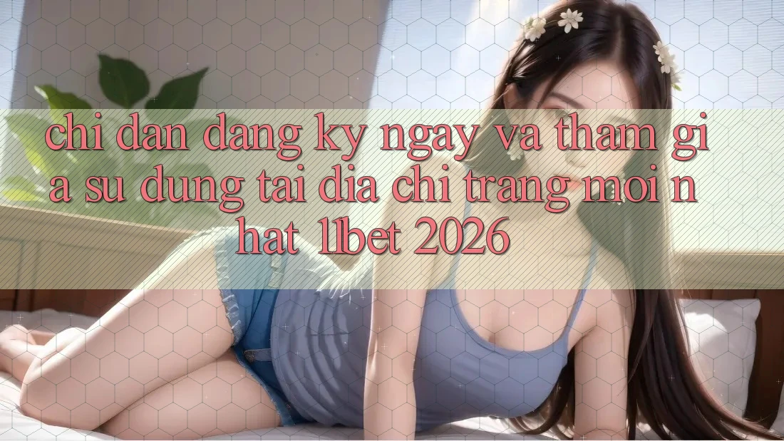 Chỉ dẫn Đăng ký ngay Và Tham Gia Sử dụng Tại Địa chỉ trang Mới nhất 11bet 2026 Chỉ dẫn Đăng ký ngay Và Tham Gia Sử dụng Tại Địa chỉ trang Mới nhất 11bet 2026
