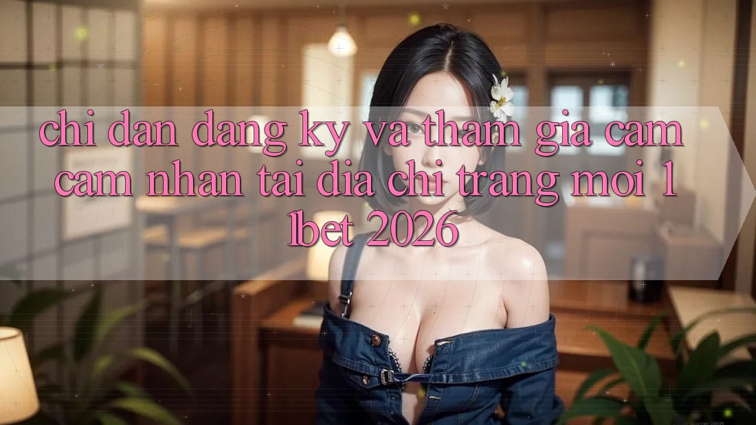 Chỉ dẫn Đăng Ký Và Tham Gia Cảm cảm nhận Tại Địa chỉ trang Mới 11bet 2026