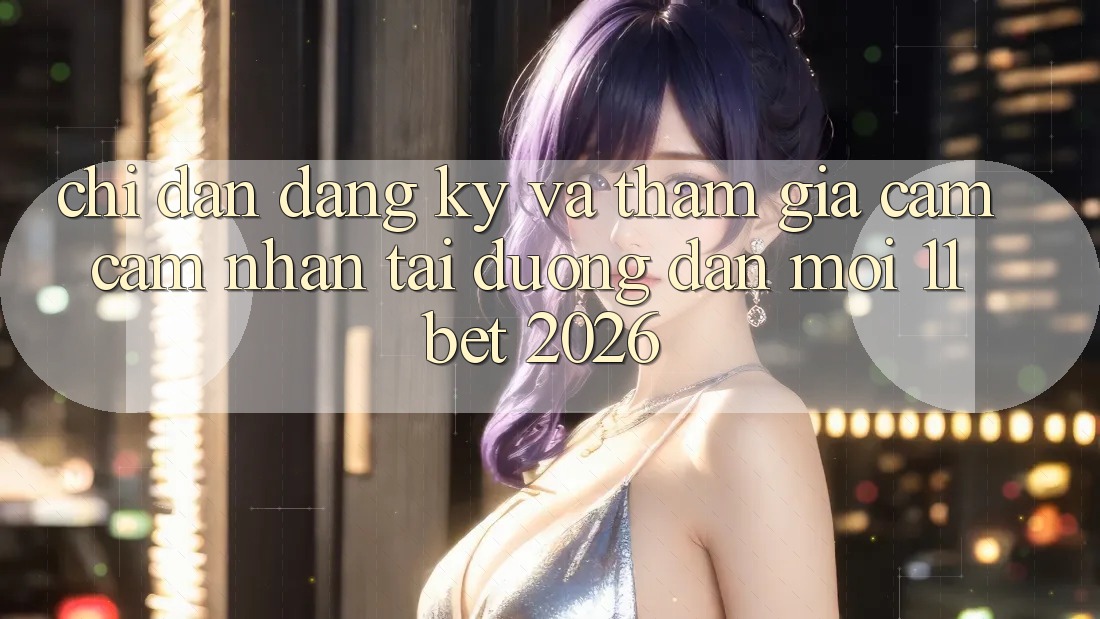 Chỉ dẫn Đăng Ký Và Tham Gia Cảm cảm nhận Tại Đường dẫn Mới 11bet 2026