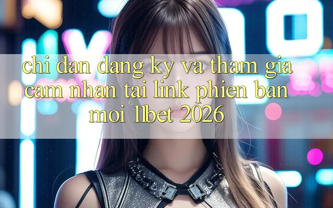 Chỉ dẫn Đăng Ký Và Tham Gia Cảm nhận Tại Link Phiên bản mới 11bet 2026