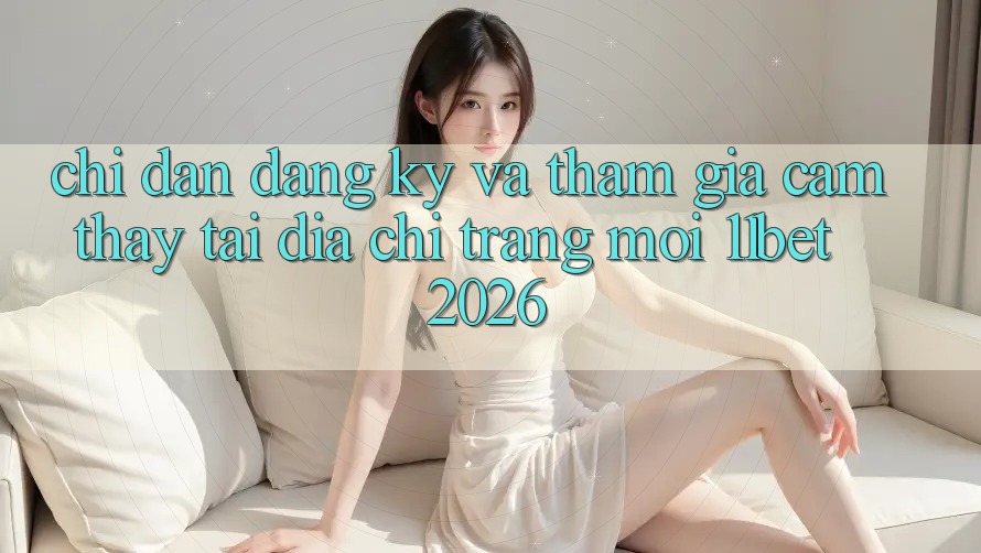 Chỉ dẫn Đăng Ký Và Tham Gia Cảm thấy Tại Địa chỉ trang Mới 11bet 2026