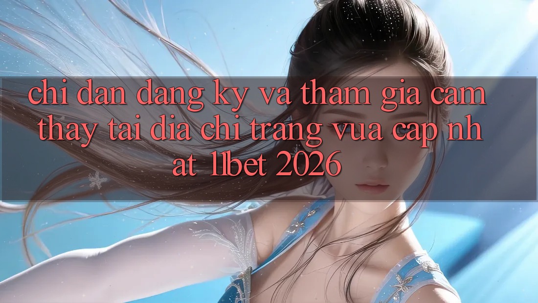 Chỉ dẫn Đăng Ký Và Tham Gia Cảm thấy Tại Địa chỉ trang Vừa cập nhật 11bet 2026