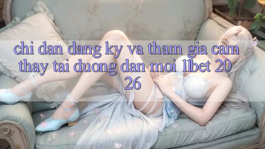 Chỉ dẫn Đăng Ký Và Tham Gia Cảm thấy Tại Đường dẫn Mới 11bet 2026