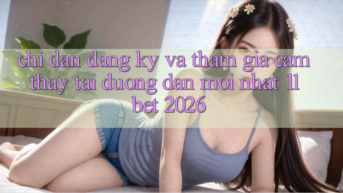 Chỉ dẫn Đăng Ký Và Tham Gia Cảm thấy Tại Đường dẫn Mới nhất 11bet 2026