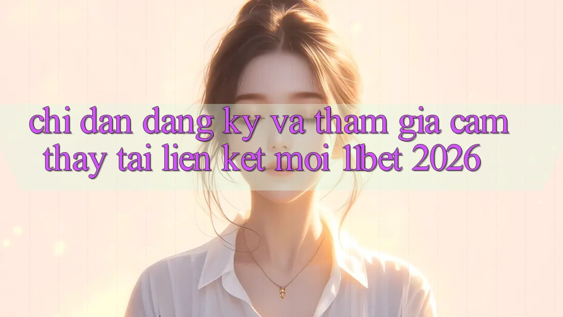 Chỉ dẫn Đăng Ký Và Tham Gia Cảm thấy Tại Liên kết Mới 11bet 2026