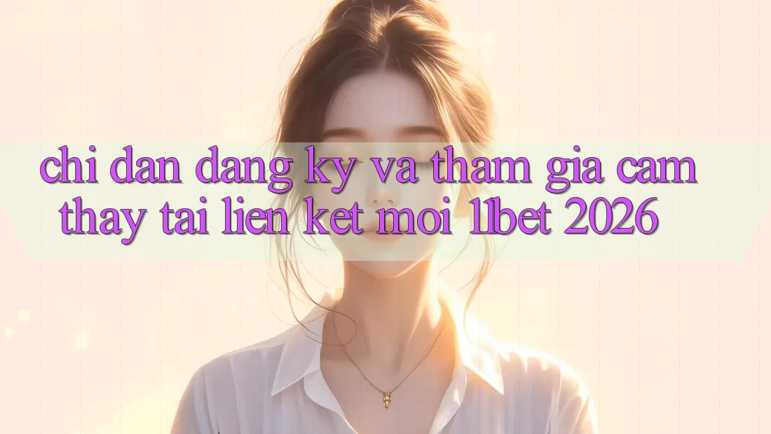 Chỉ dẫn Đăng Ký Và Tham Gia Cảm thấy Tại Liên kết Mới 11bet 2026