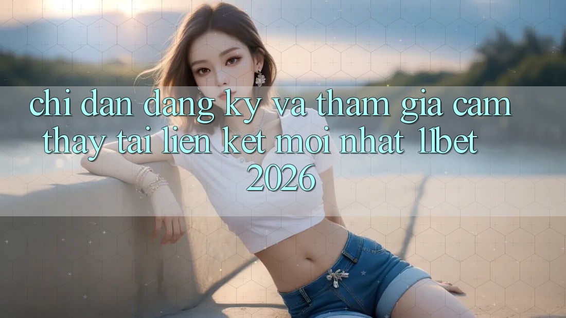 Chỉ dẫn Đăng Ký Và Tham Gia Cảm thấy Tại Liên kết Mới nhất 11bet 2026