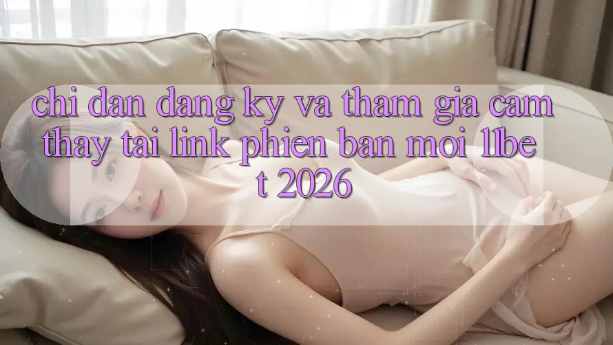 Chỉ dẫn Đăng Ký Và Tham Gia Cảm thấy Tại Link Phiên bản mới 11bet 2026