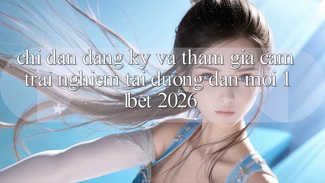 Chỉ dẫn Đăng Ký Và Tham Gia Cảm trải nghiệm Tại Đường dẫn Mới 11bet 2026
