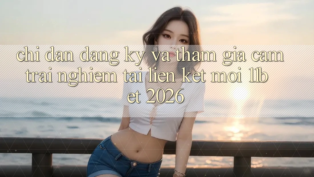 Chỉ dẫn Đăng Ký Và Tham Gia Cảm trải nghiệm Tại Liên kết Mới 11bet 2026