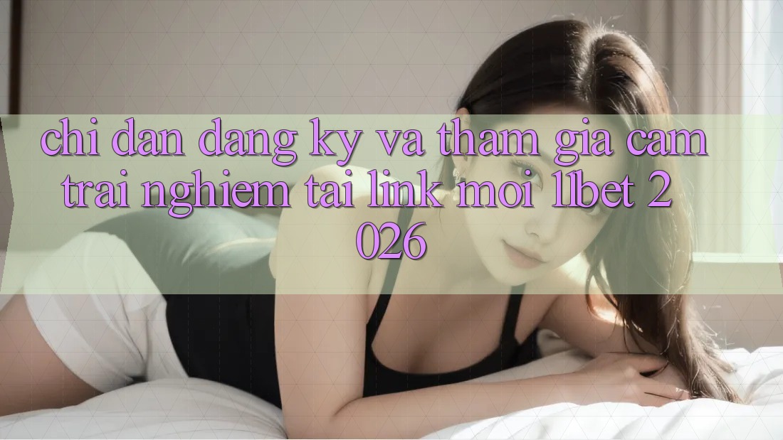 Chỉ dẫn Đăng Ký Và Tham Gia Cảm trải nghiệm Tại Link Mới 11bet 2026