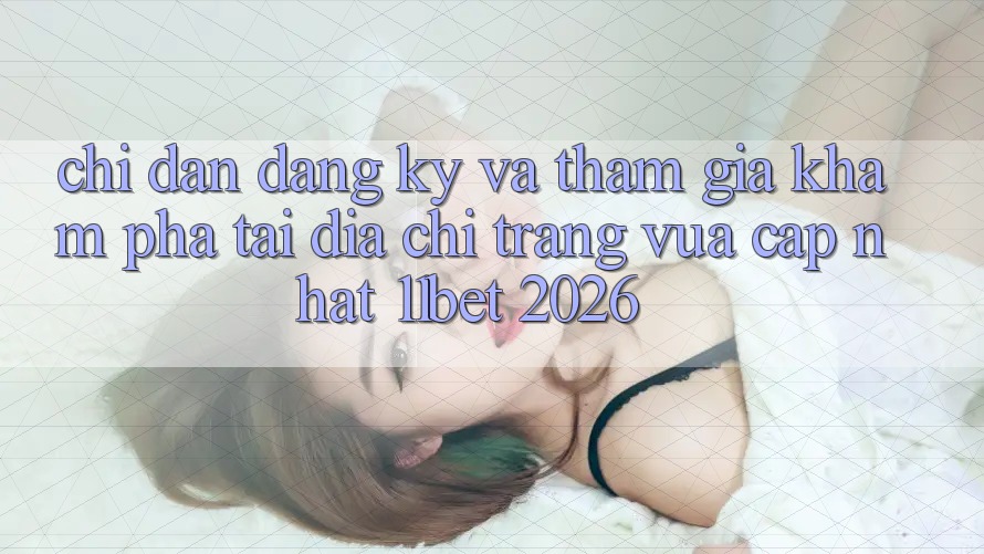 Chỉ dẫn Đăng Ký Và Tham Gia Khám phá Tại Địa chỉ trang Vừa cập nhật 11bet 2026 Chỉ dẫn Đăng Ký Và Tham Gia Khám phá Tại Địa chỉ trang Vừa cập nhật 11bet 2026