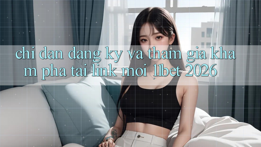 Chỉ dẫn Đăng Ký Và Tham Gia Khám phá Tại Link Mới 11bet 2026