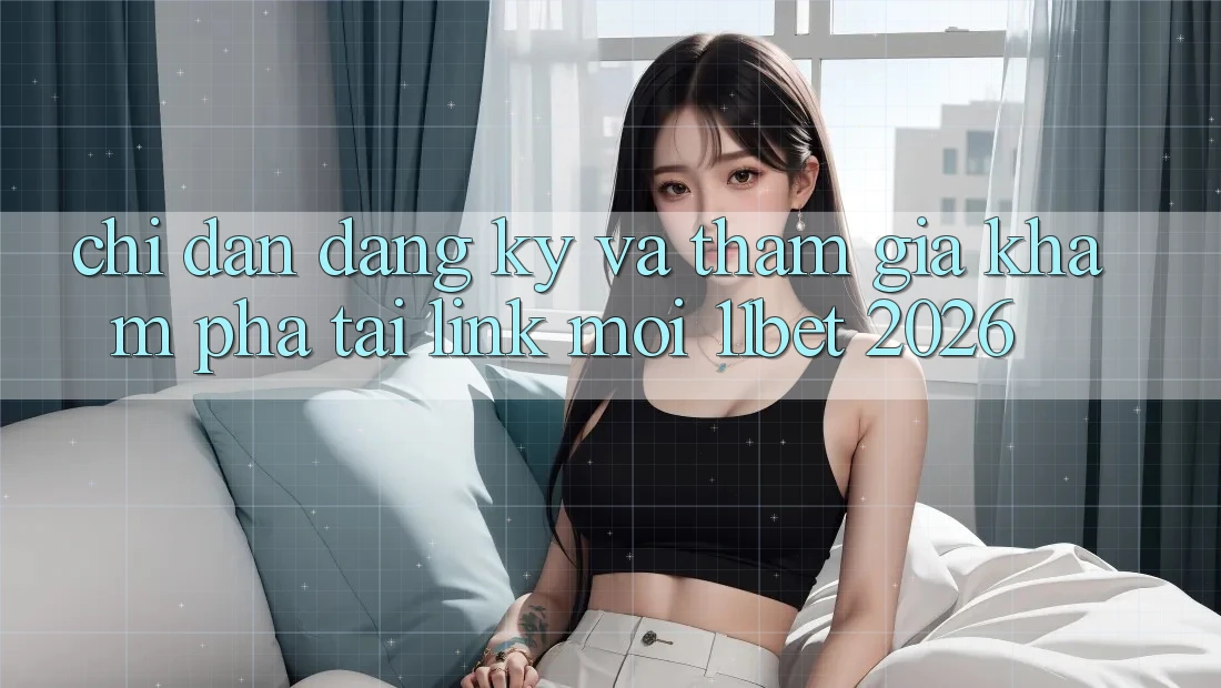 Chỉ dẫn Đăng Ký Và Tham Gia Khám phá Tại Link Mới 11bet 2026