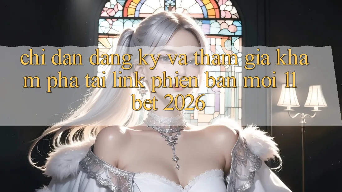 Chỉ dẫn Đăng Ký Và Tham Gia Khám phá Tại Link Phiên bản mới 11bet 2026
