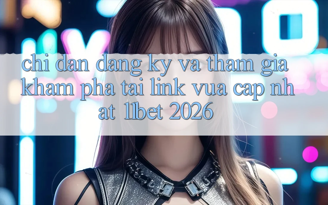 Chỉ dẫn Đăng Ký Và Tham Gia Khám phá Tại Link Vừa cập nhật 11bet 2026