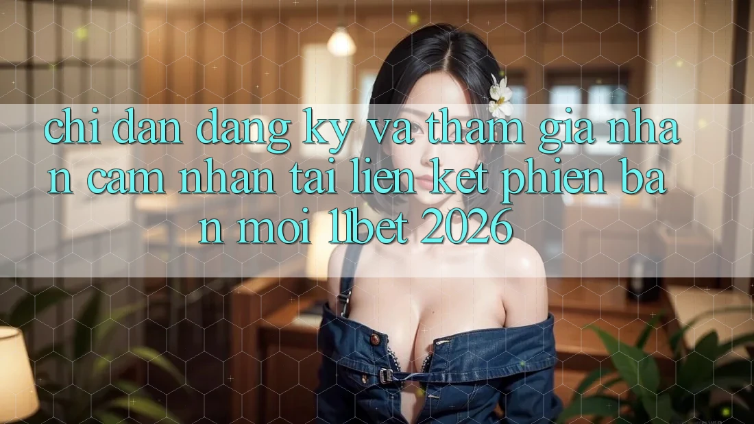 Chỉ dẫn Đăng Ký Và Tham Gia Nhận cảm nhận Tại Liên kết Phiên bản mới 11bet 2026