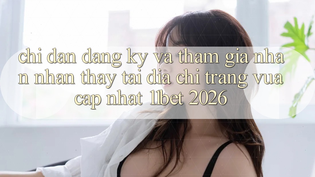 Chỉ dẫn Đăng Ký Và Tham Gia Nhận nhận thấy Tại Địa chỉ trang Vừa cập nhật 11bet 2026