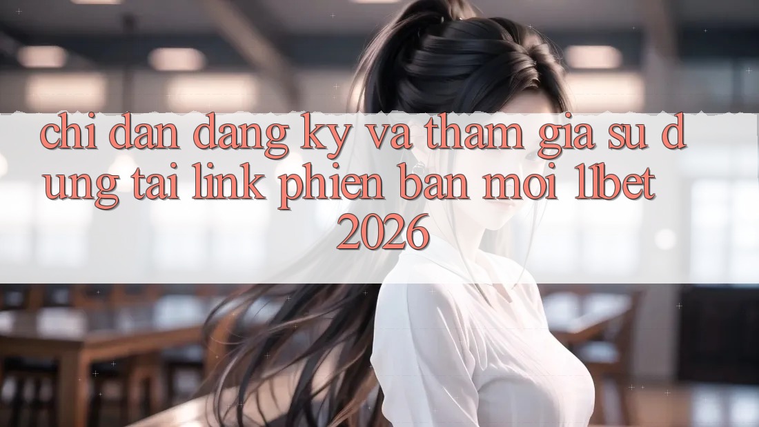 Chỉ dẫn Đăng Ký Và Tham Gia Sử dụng Tại Link Phiên bản mới 11bet 2026