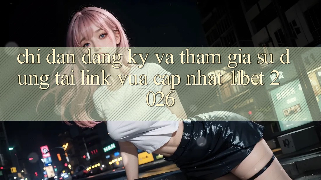 Chỉ dẫn Đăng Ký Và Tham Gia Sử dụng Tại Link Vừa cập nhật 11bet 2026