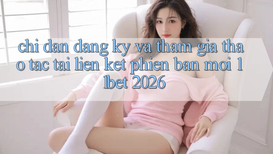 Chỉ dẫn Đăng Ký Và Tham Gia Thao tác Tại Liên kết Phiên bản mới 11bet 2026