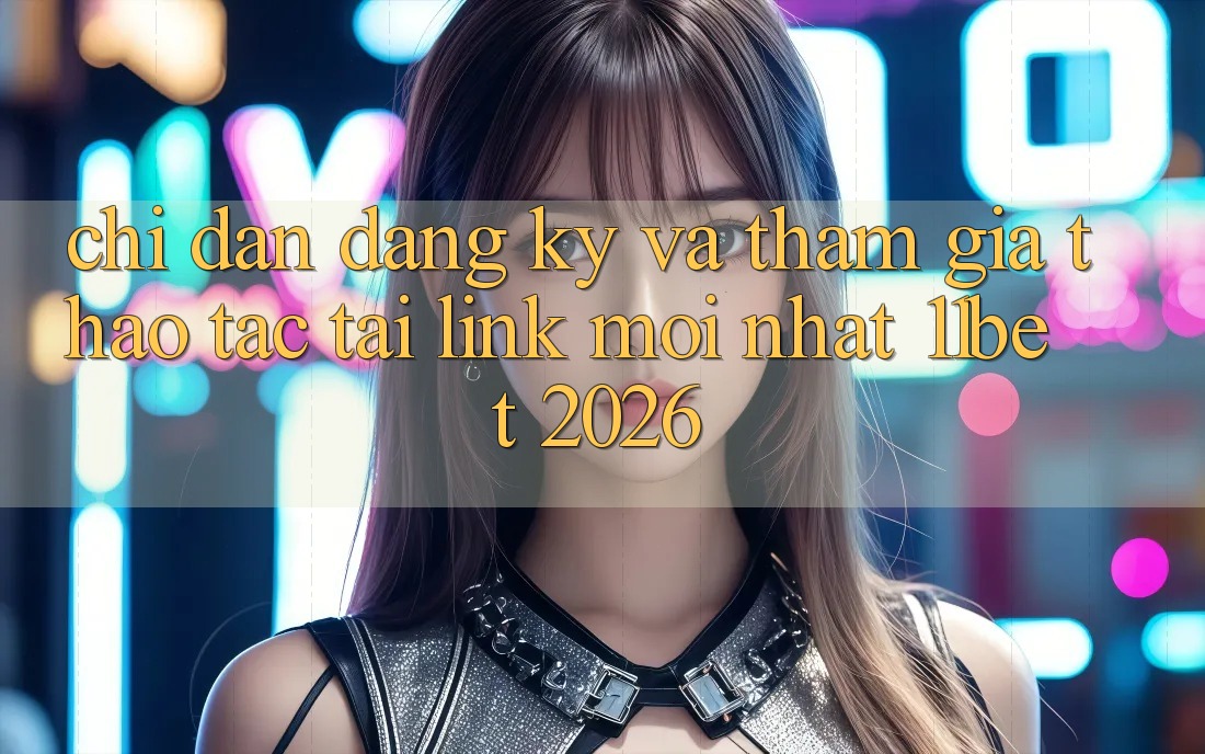 Chỉ dẫn Đăng Ký Và Tham Gia Thao tác Tại Link Mới nhất 11bet 2026