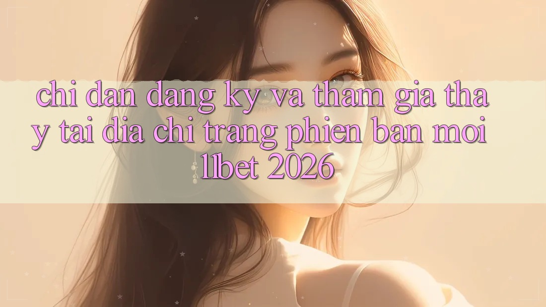 Chỉ dẫn Đăng Ký Và Tham Gia Thấy Tại Địa chỉ trang Phiên bản mới 11bet 2026
