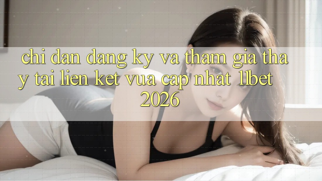 Chỉ dẫn Đăng Ký Và Tham Gia Thấy Tại Liên kết Vừa cập nhật 11bet 2026
