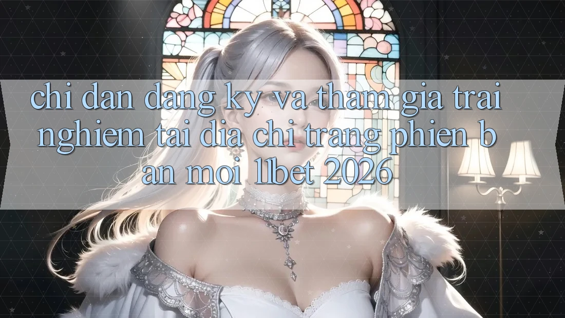 Chỉ dẫn Đăng Ký Và Tham Gia Trải Nghiệm Tại Địa chỉ trang Phiên bản mới 11bet 2026