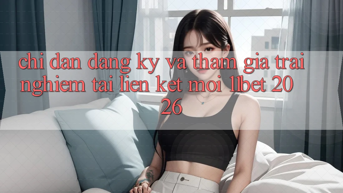 Chỉ dẫn Đăng Ký Và Tham Gia Trải nghiệm Tại Liên kết Mới 11bet 2026