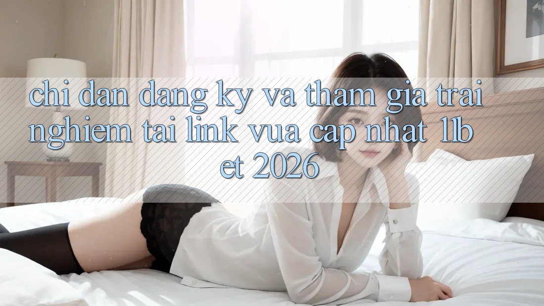 Chỉ dẫn Đăng ký Và Tham Gia Trải Nghiệm Tại Link Vừa cập nhật 11bet 2026