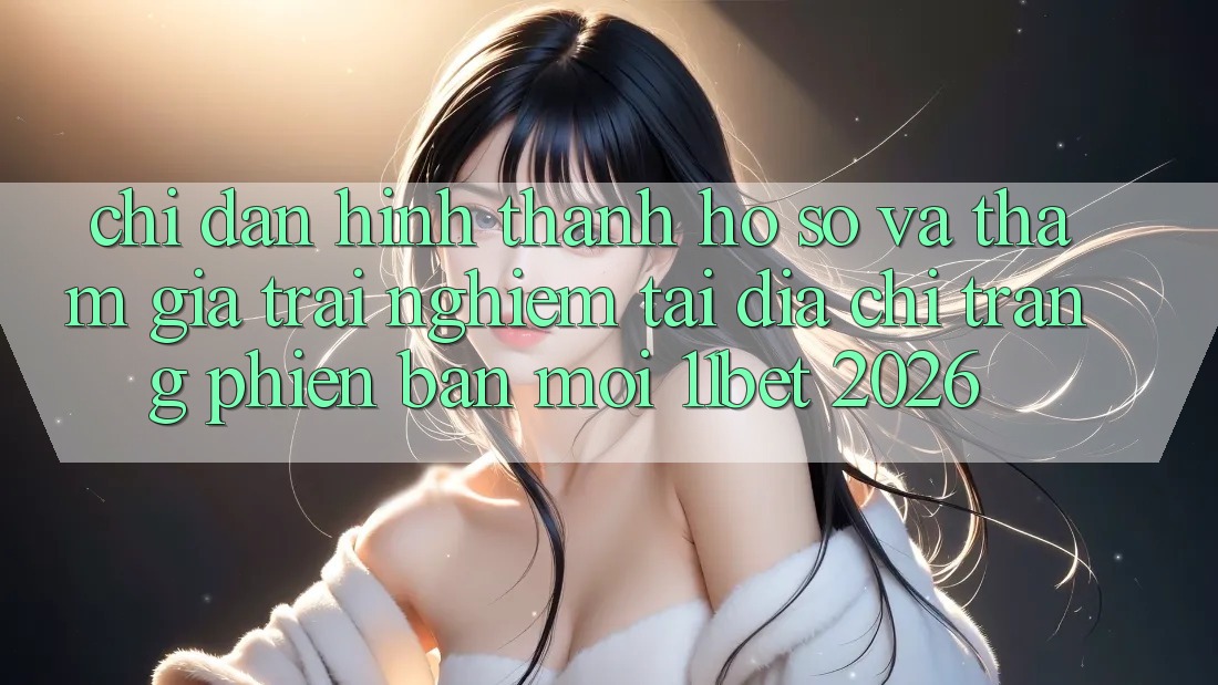 Chỉ dẫn Hình thành hồ sơ Và Tham Gia Trải Nghiệm Tại Địa chỉ trang Phiên bản mới 11bet 2026