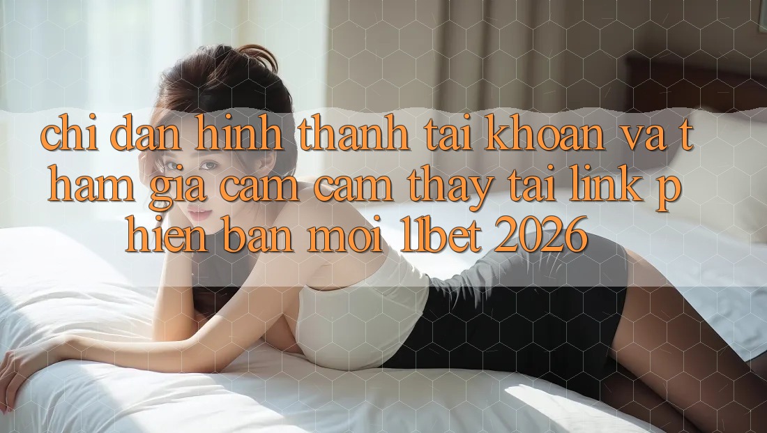 Chỉ dẫn Hình thành tài khoản Và Tham Gia Cảm cảm thấy Tại Link Phiên bản mới 11bet 2026 Chỉ dẫn Hình thành tài khoản Và Tham Gia Cảm cảm thấy Tại Link Phiên bản mới 11bet 2026
