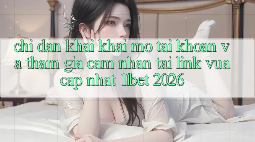 Chỉ dẫn Khai khai mở tài khoản Và Tham Gia Cảm nhận Tại Link Vừa cập nhật 11bet 2026