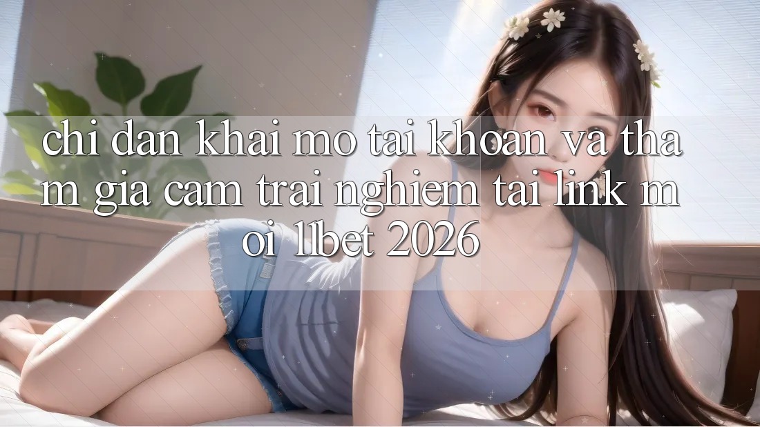 Chỉ dẫn Khai mở tài khoản Và Tham Gia Cảm trải nghiệm Tại Link Mới 11bet 2026