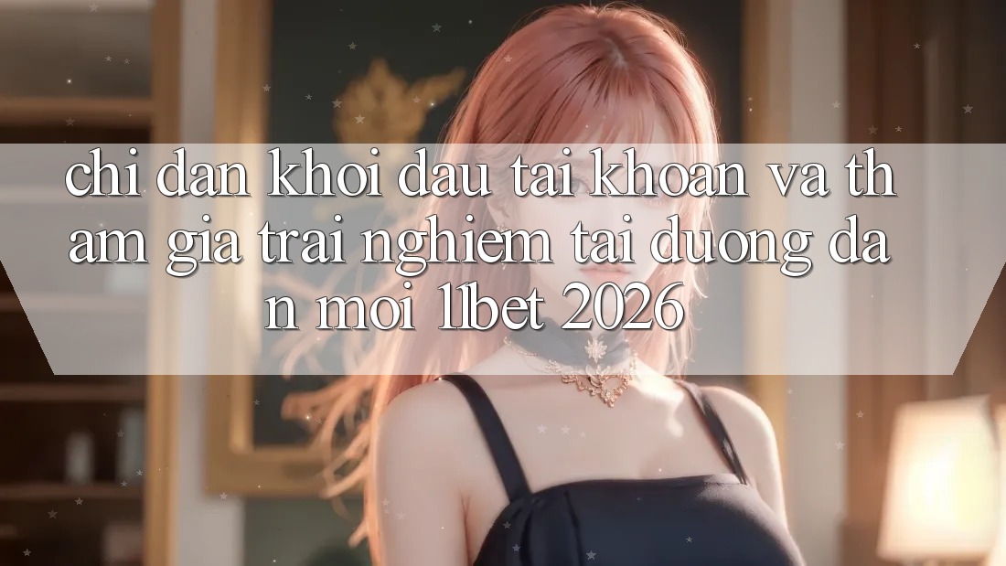 Chỉ dẫn Khởi đầu tài khoản Và Tham Gia Trải nghiệm Tại Đường dẫn Mới 11bet 2026